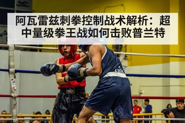 阿瓦雷兹刺拳控制战术解析：超中量级拳王战如何击败普兰特