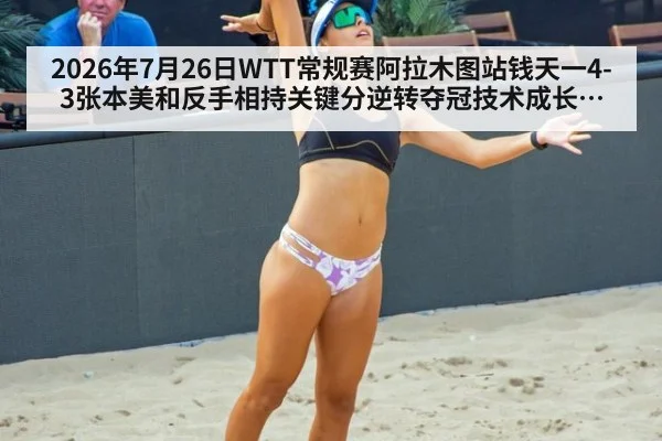 2026年7月26日WTT常规赛阿拉木图站钱天一4-3张本美和反手相持关键分逆转夺冠技术成长分析