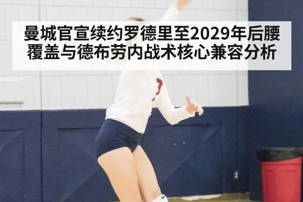 曼城官宣续约罗德里至2029年后腰覆盖与德布劳内战术核心兼容分析