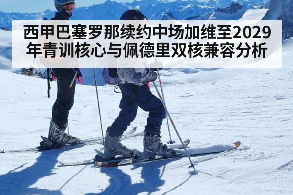 西甲巴塞罗那续约中场加维至2029年青训核心与佩德里双核兼容分析