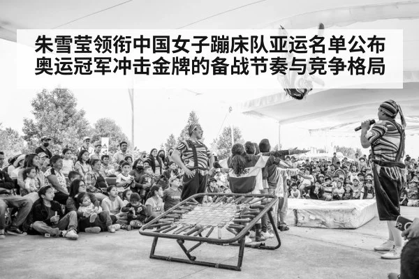 朱雪莹领衔中国女子蹦床队亚运名单公布 奥运冠军冲击金牌的备战节奏与竞争格局