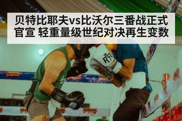 贝特比耶夫vs比沃尔三番战正式官宣 轻重量级世纪对决再生变数